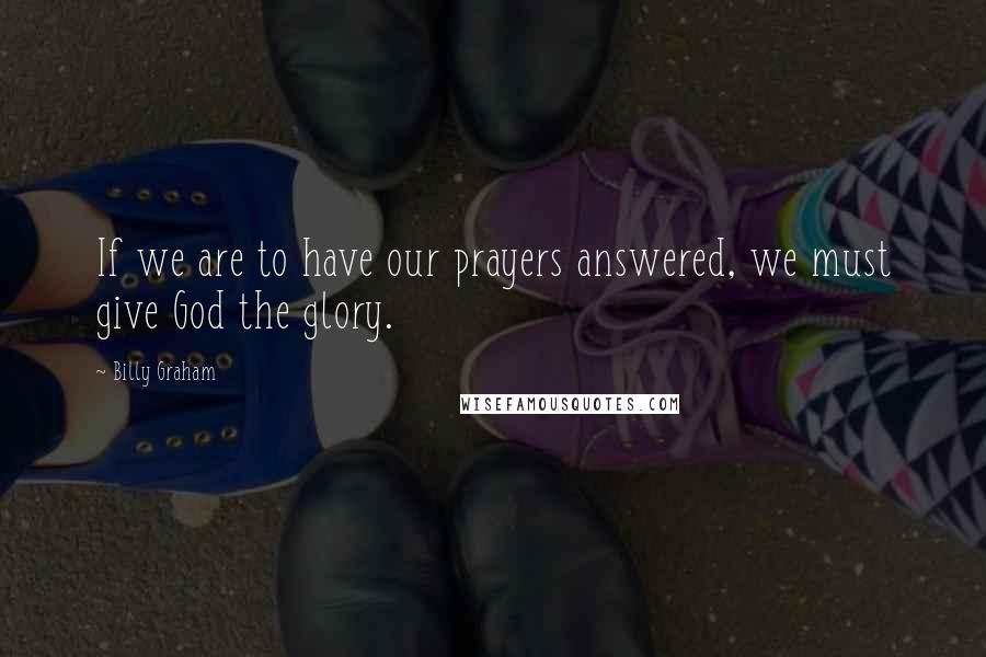 Billy Graham Quotes: If we are to have our prayers answered, we must give God the glory.