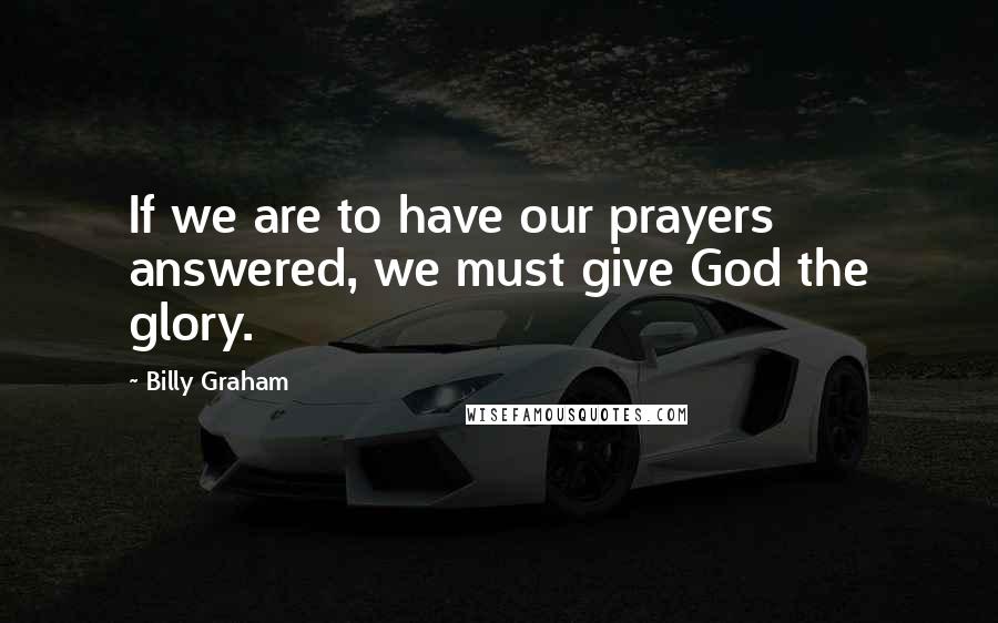 Billy Graham Quotes: If we are to have our prayers answered, we must give God the glory.