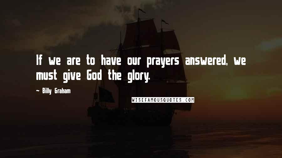 Billy Graham Quotes: If we are to have our prayers answered, we must give God the glory.