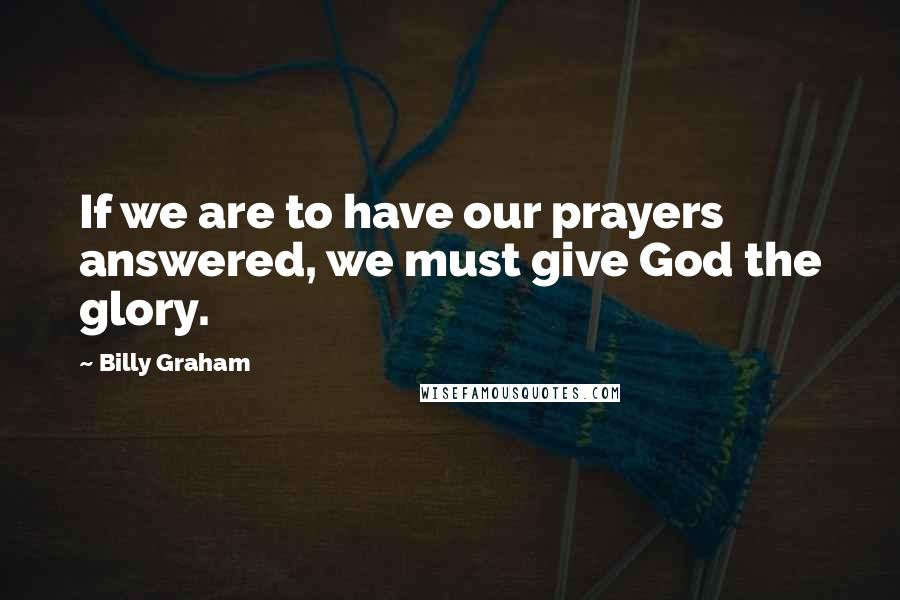 Billy Graham Quotes: If we are to have our prayers answered, we must give God the glory.