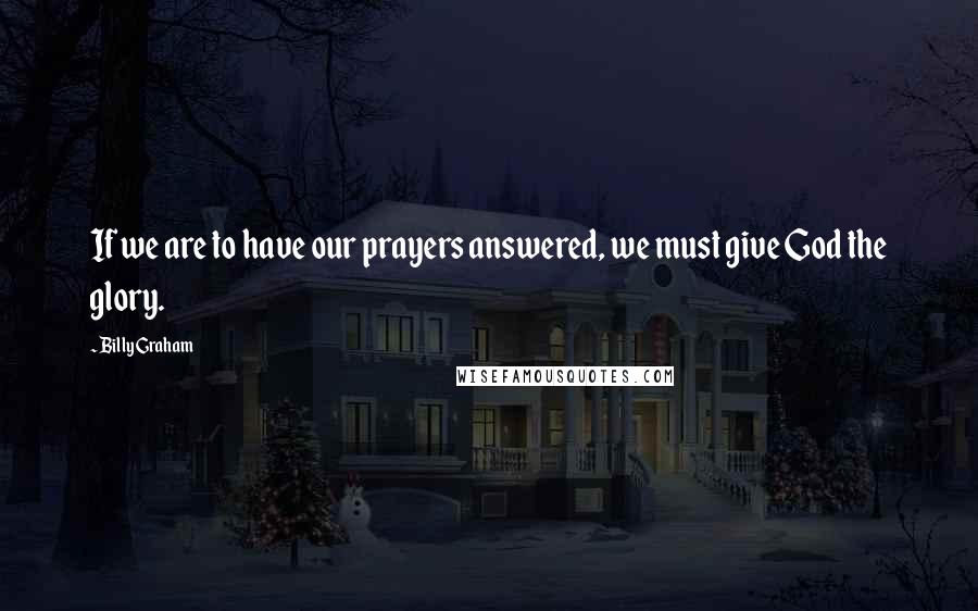 Billy Graham Quotes: If we are to have our prayers answered, we must give God the glory.