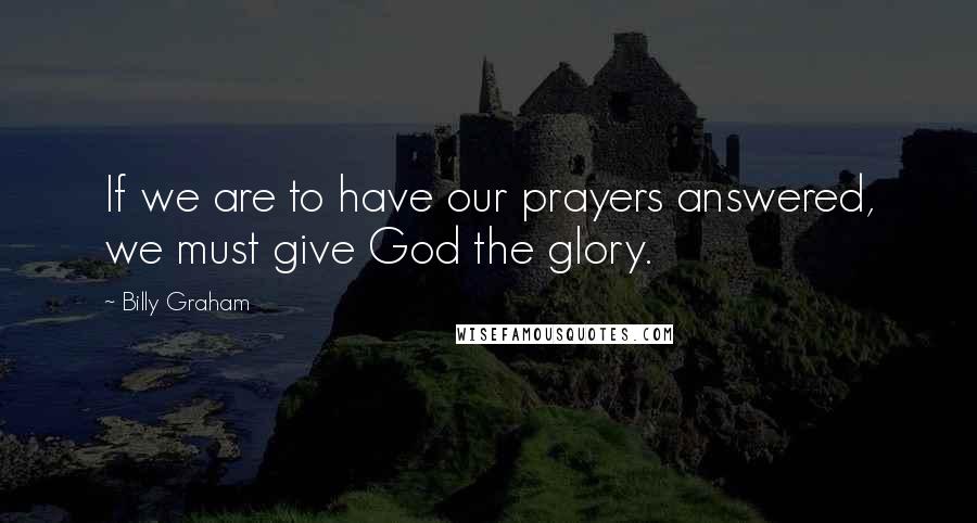 Billy Graham Quotes: If we are to have our prayers answered, we must give God the glory.