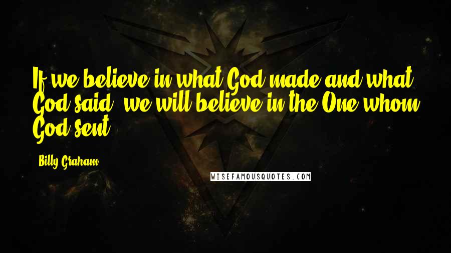 Billy Graham Quotes: If we believe in what God made and what God said, we will believe in the One whom God sent.