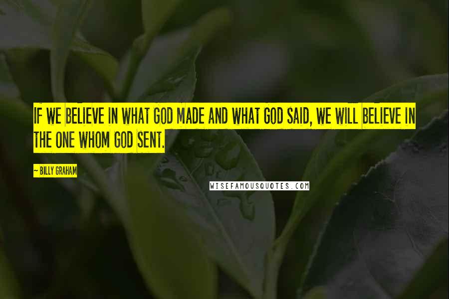 Billy Graham Quotes: If we believe in what God made and what God said, we will believe in the One whom God sent.