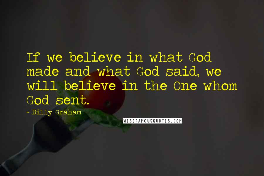 Billy Graham Quotes: If we believe in what God made and what God said, we will believe in the One whom God sent.