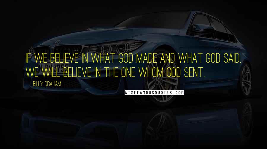 Billy Graham Quotes: If we believe in what God made and what God said, we will believe in the One whom God sent.