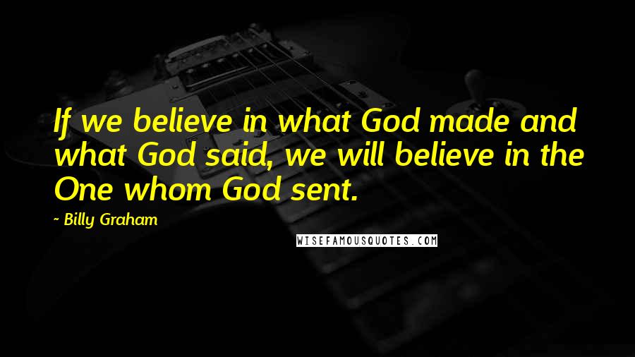 Billy Graham Quotes: If we believe in what God made and what God said, we will believe in the One whom God sent.