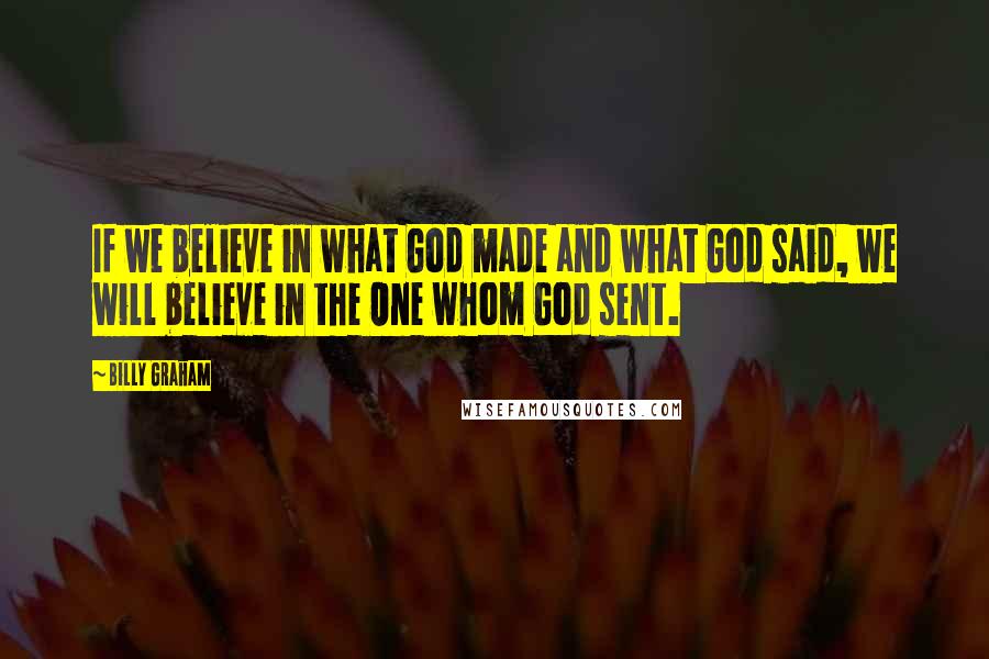 Billy Graham Quotes: If we believe in what God made and what God said, we will believe in the One whom God sent.