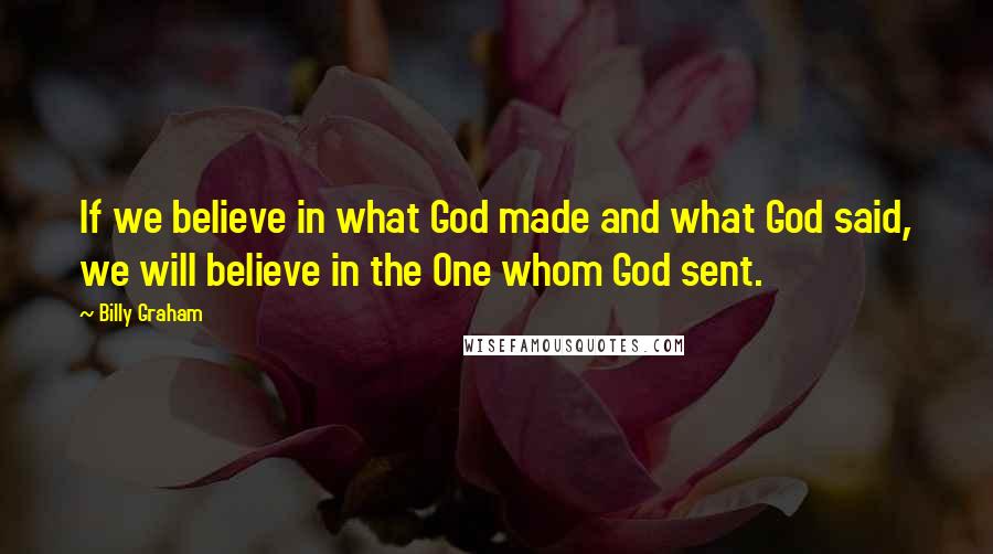 Billy Graham Quotes: If we believe in what God made and what God said, we will believe in the One whom God sent.