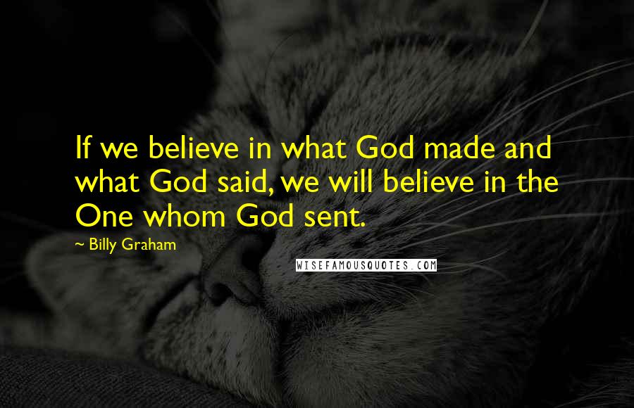 Billy Graham Quotes: If we believe in what God made and what God said, we will believe in the One whom God sent.