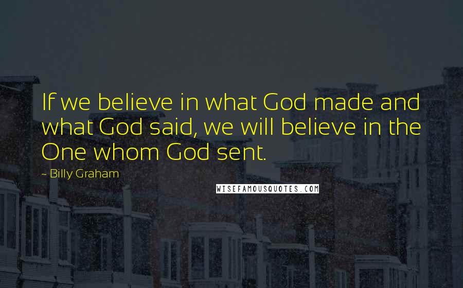 Billy Graham Quotes: If we believe in what God made and what God said, we will believe in the One whom God sent.