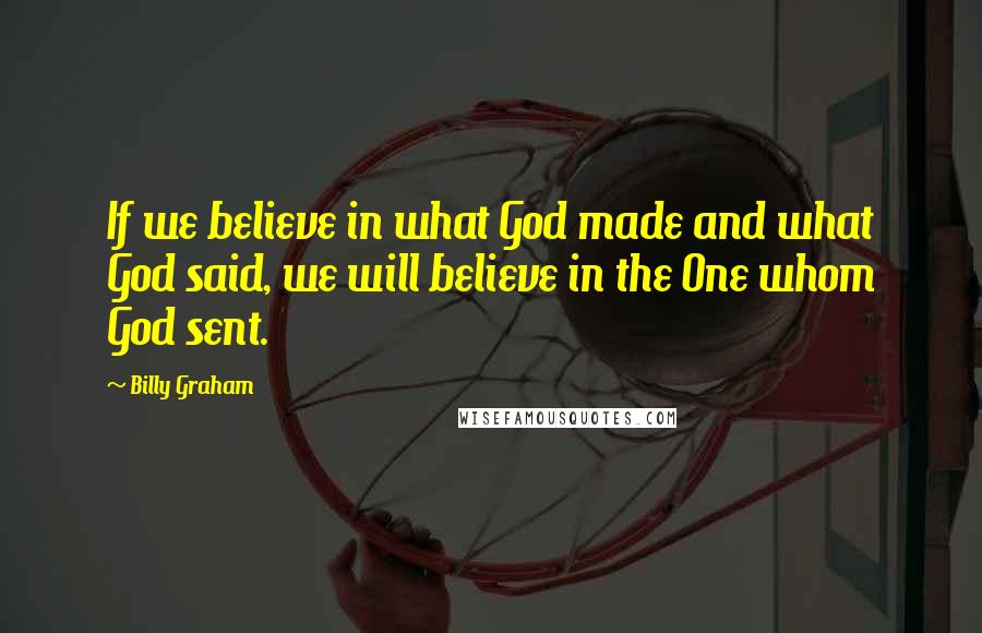 Billy Graham Quotes: If we believe in what God made and what God said, we will believe in the One whom God sent.