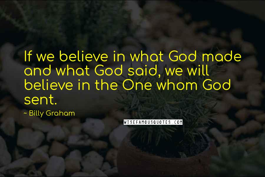 Billy Graham Quotes: If we believe in what God made and what God said, we will believe in the One whom God sent.