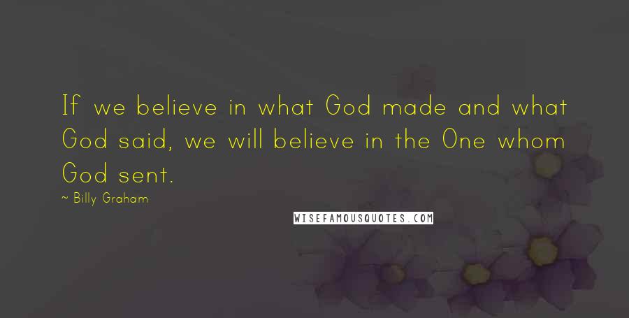 Billy Graham Quotes: If we believe in what God made and what God said, we will believe in the One whom God sent.