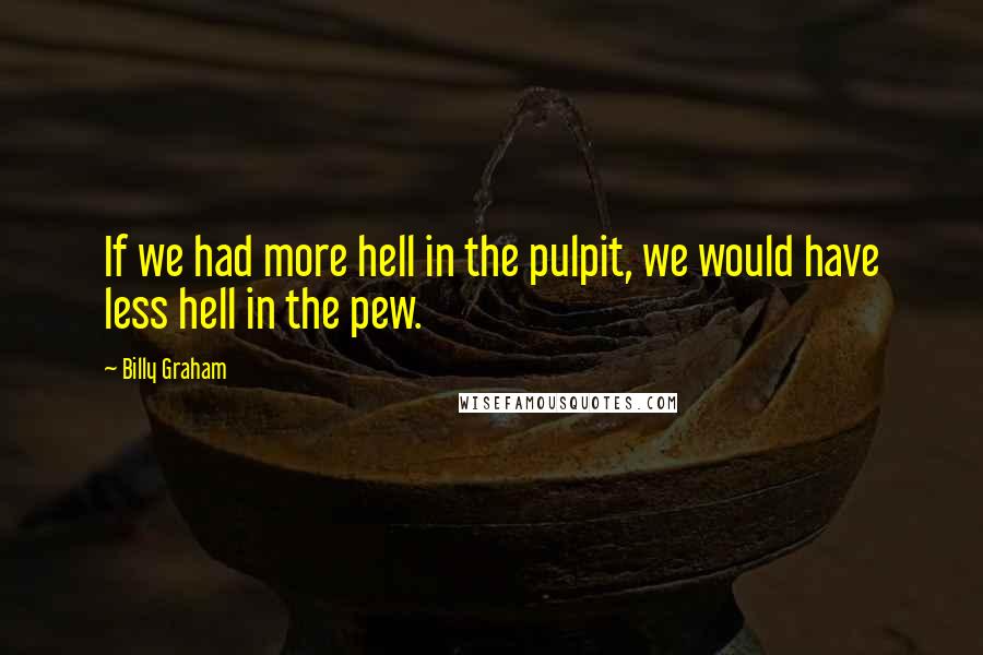 Billy Graham Quotes: If we had more hell in the pulpit, we would have less hell in the pew.