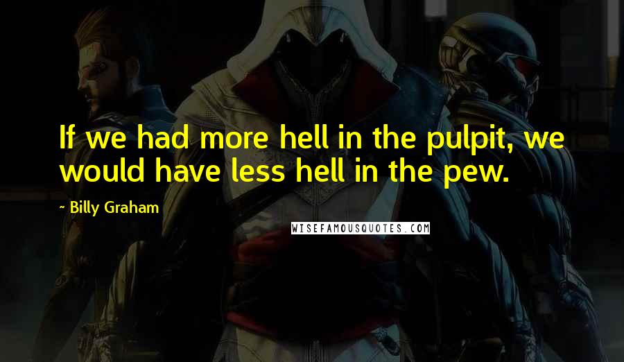 Billy Graham Quotes: If we had more hell in the pulpit, we would have less hell in the pew.