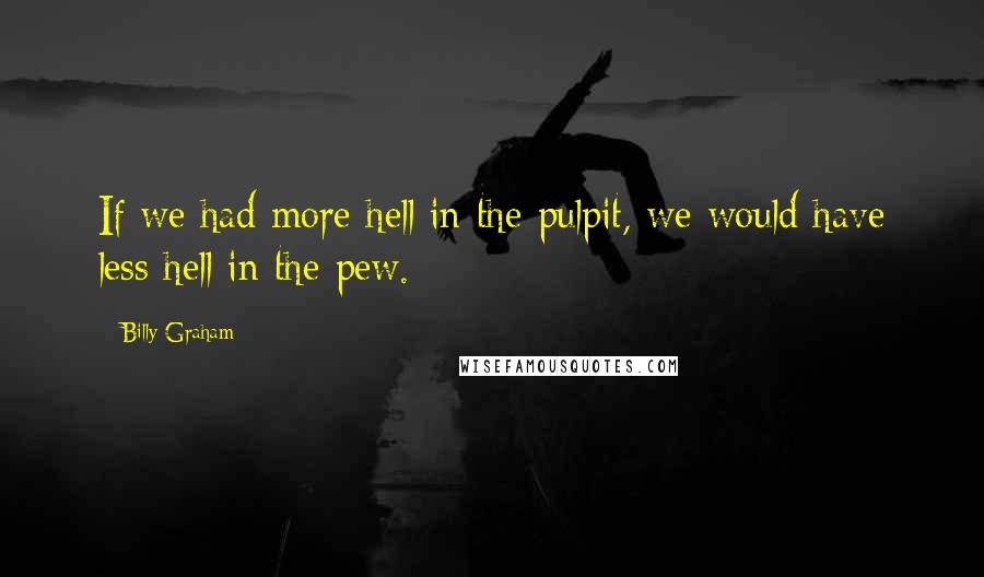 Billy Graham Quotes: If we had more hell in the pulpit, we would have less hell in the pew.