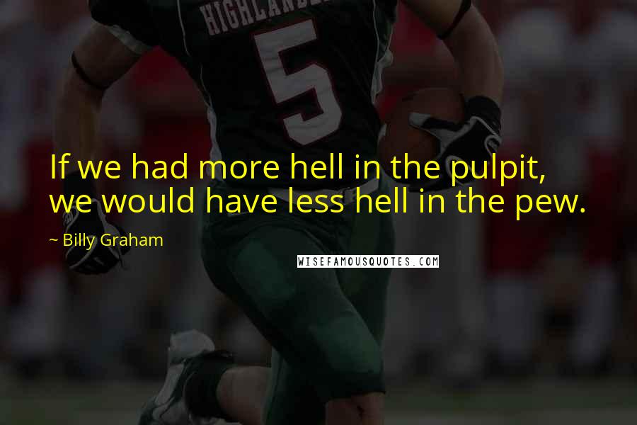 Billy Graham Quotes: If we had more hell in the pulpit, we would have less hell in the pew.