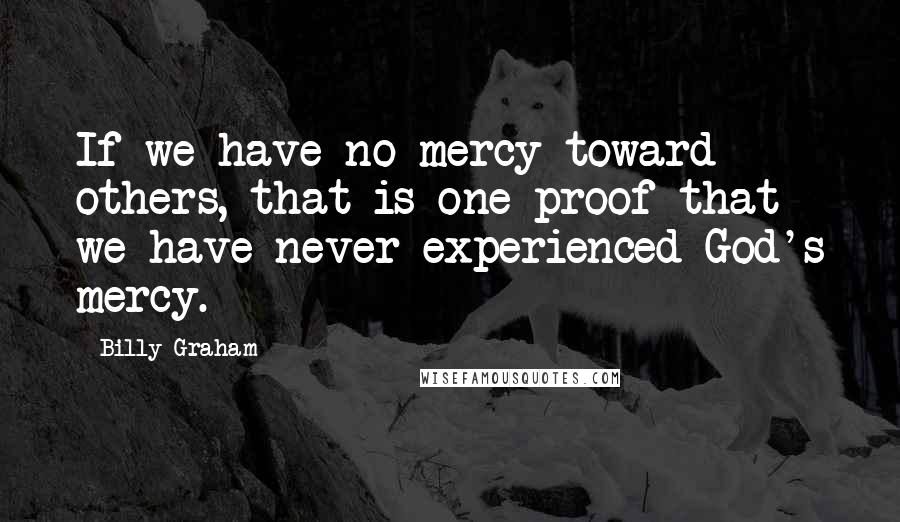 Billy Graham Quotes: If we have no mercy toward others, that is one proof that we have never experienced God's mercy.