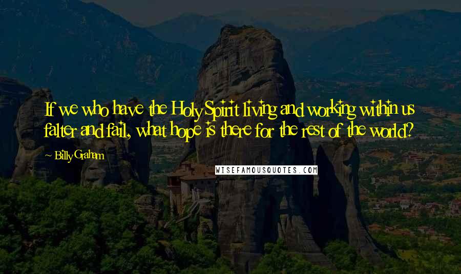 Billy Graham Quotes: If we who have the Holy Spirit living and working within us falter and fail, what hope is there for the rest of the world?