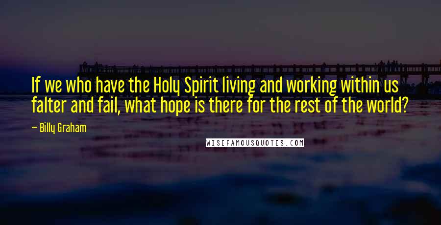 Billy Graham Quotes: If we who have the Holy Spirit living and working within us falter and fail, what hope is there for the rest of the world?