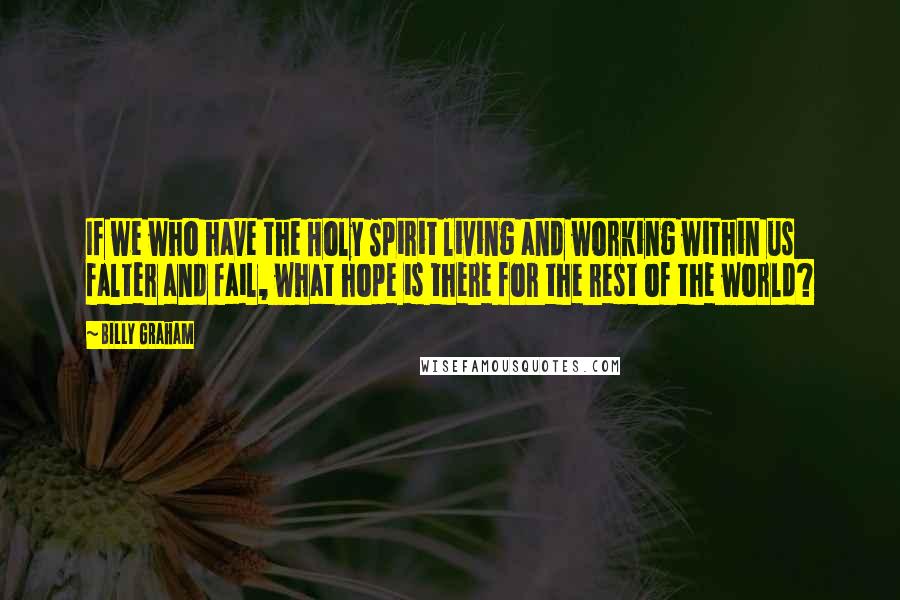 Billy Graham Quotes: If we who have the Holy Spirit living and working within us falter and fail, what hope is there for the rest of the world?