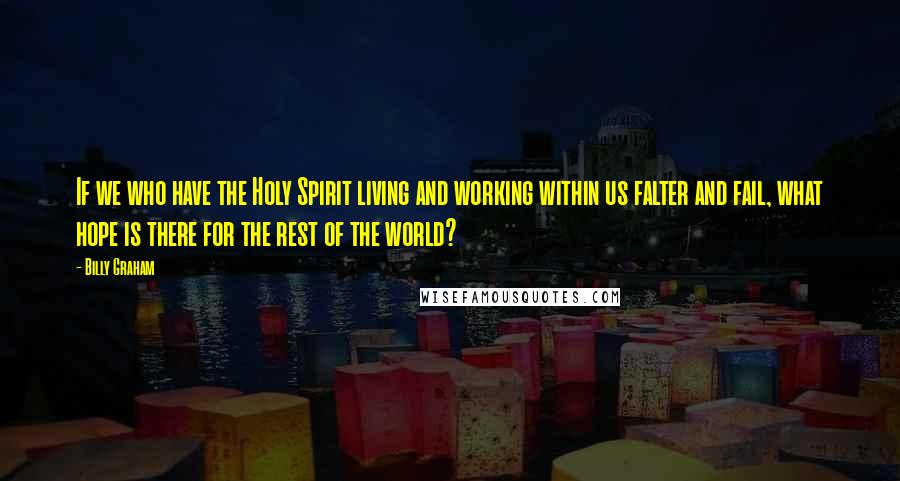 Billy Graham Quotes: If we who have the Holy Spirit living and working within us falter and fail, what hope is there for the rest of the world?