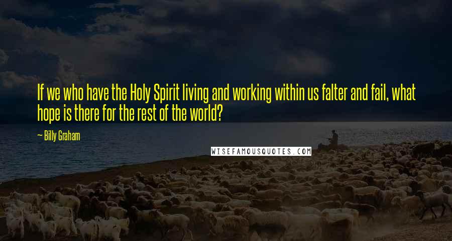 Billy Graham Quotes: If we who have the Holy Spirit living and working within us falter and fail, what hope is there for the rest of the world?