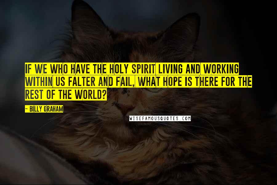 Billy Graham Quotes: If we who have the Holy Spirit living and working within us falter and fail, what hope is there for the rest of the world?