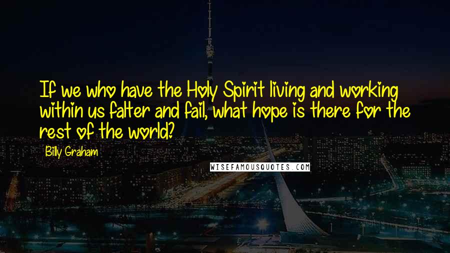 Billy Graham Quotes: If we who have the Holy Spirit living and working within us falter and fail, what hope is there for the rest of the world?