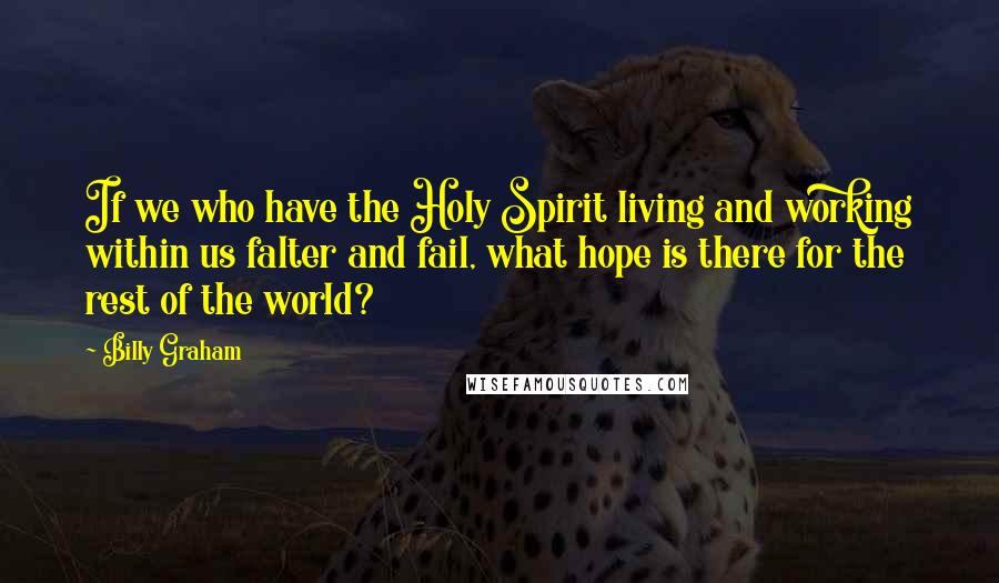 Billy Graham Quotes: If we who have the Holy Spirit living and working within us falter and fail, what hope is there for the rest of the world?