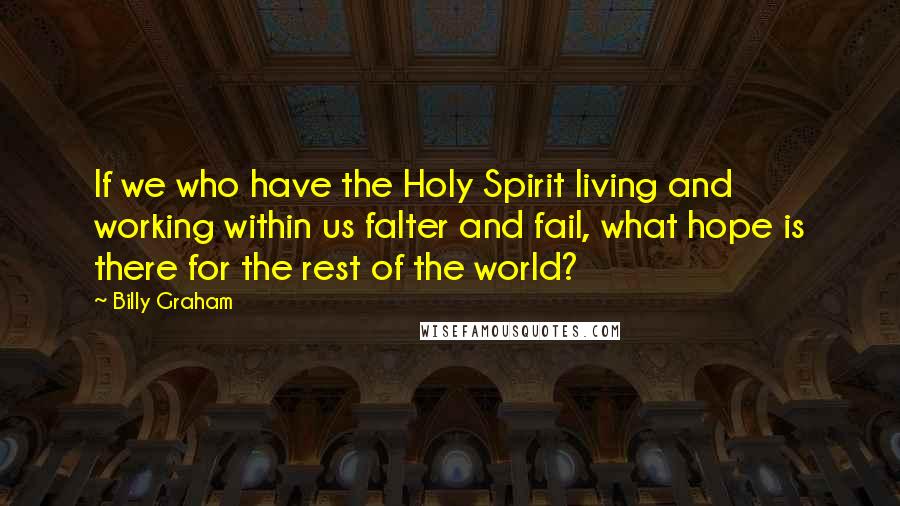 Billy Graham Quotes: If we who have the Holy Spirit living and working within us falter and fail, what hope is there for the rest of the world?