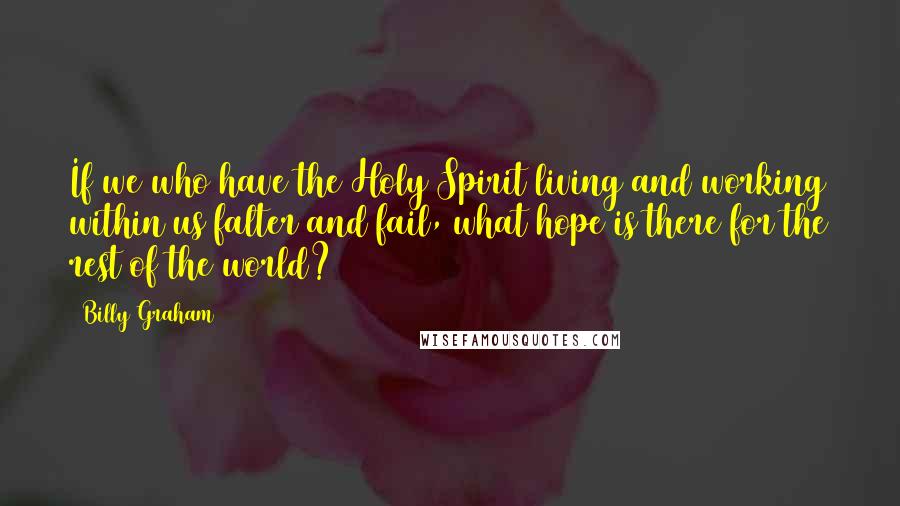 Billy Graham Quotes: If we who have the Holy Spirit living and working within us falter and fail, what hope is there for the rest of the world?