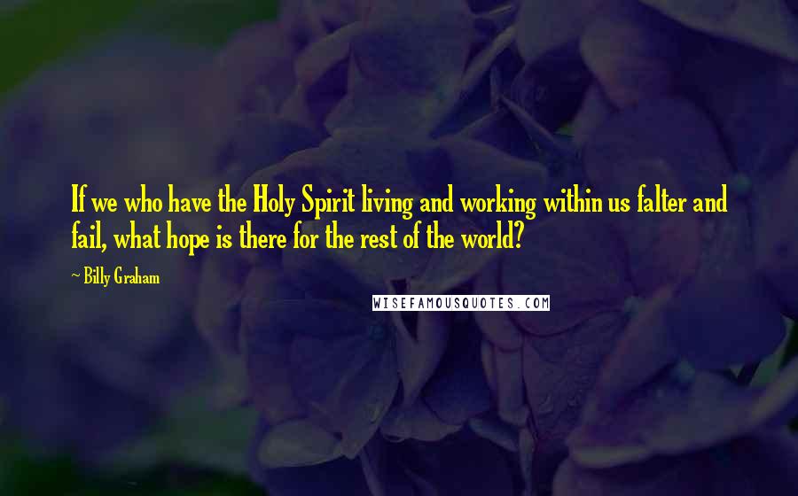 Billy Graham Quotes: If we who have the Holy Spirit living and working within us falter and fail, what hope is there for the rest of the world?