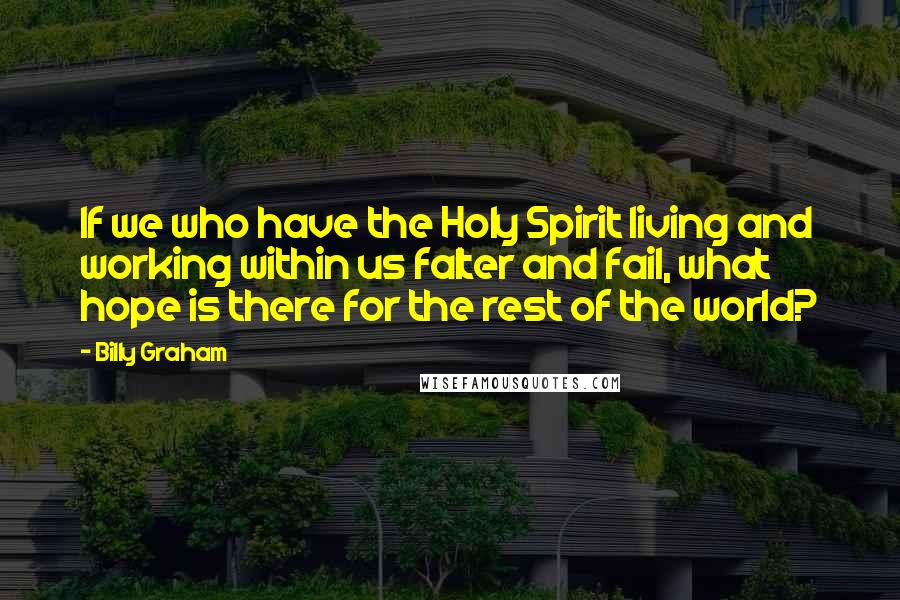 Billy Graham Quotes: If we who have the Holy Spirit living and working within us falter and fail, what hope is there for the rest of the world?