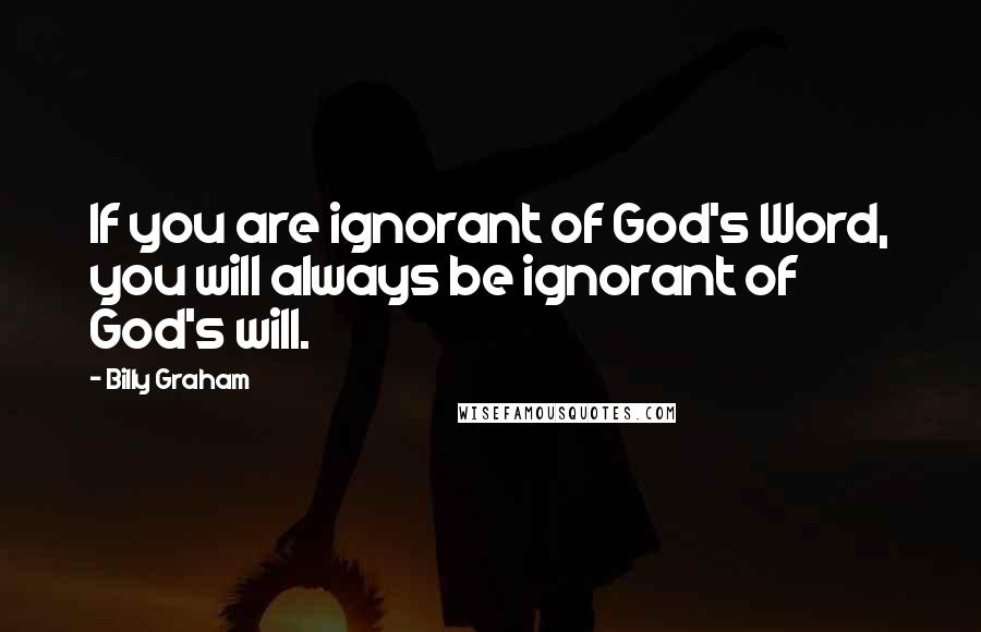 Billy Graham Quotes: If you are ignorant of God's Word, you will always be ignorant of God's will.