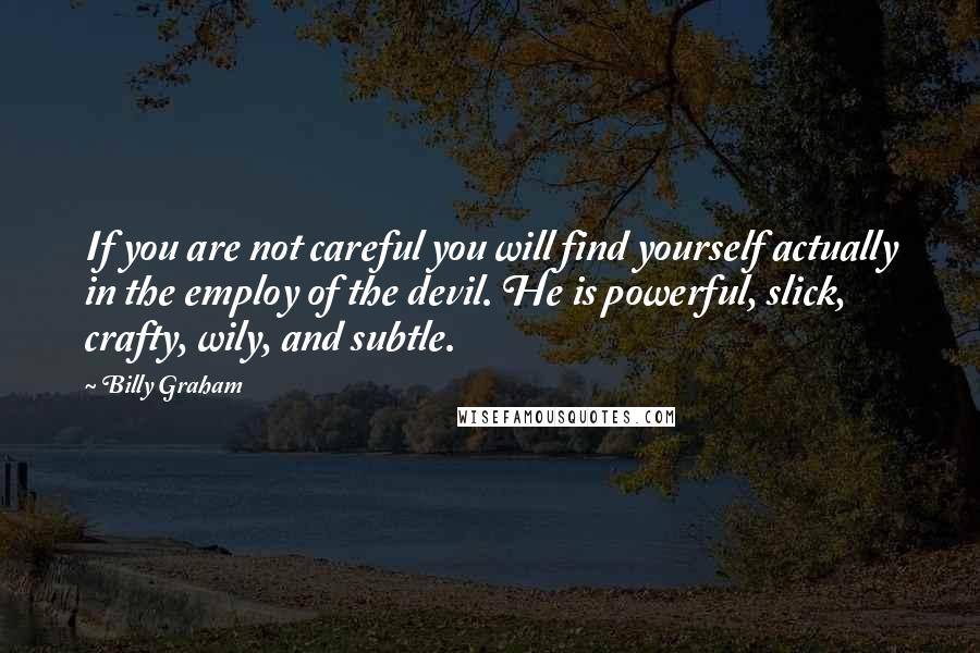 Billy Graham Quotes: If you are not careful you will find yourself actually in the employ of the devil. He is powerful, slick, crafty, wily, and subtle.