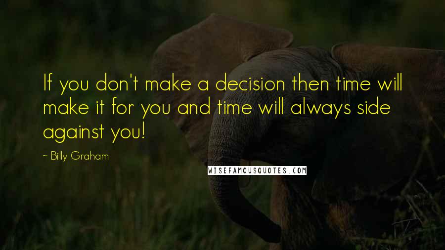 Billy Graham Quotes: If you don't make a decision then time will make it for you and time will always side against you!