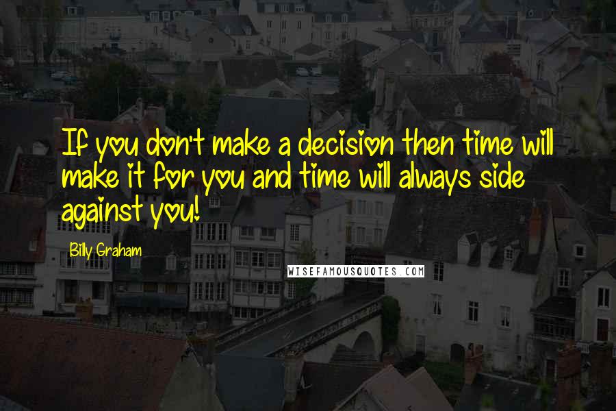 Billy Graham Quotes: If you don't make a decision then time will make it for you and time will always side against you!