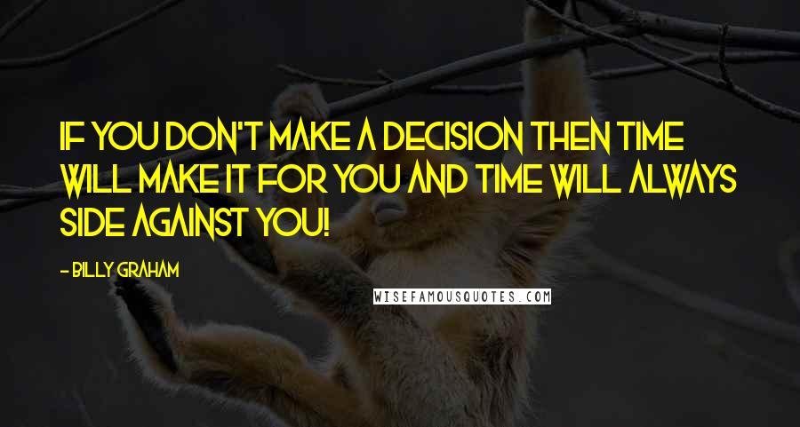 Billy Graham Quotes: If you don't make a decision then time will make it for you and time will always side against you!