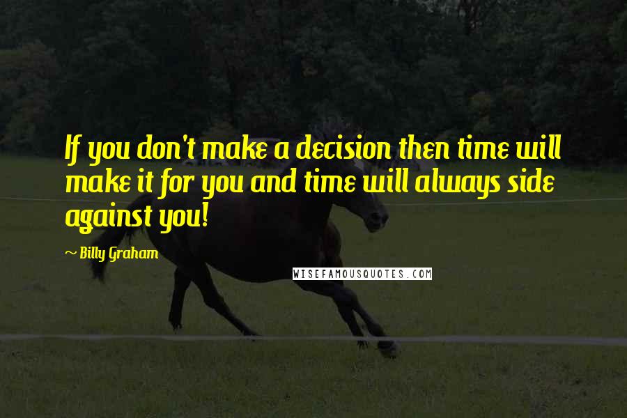 Billy Graham Quotes: If you don't make a decision then time will make it for you and time will always side against you!