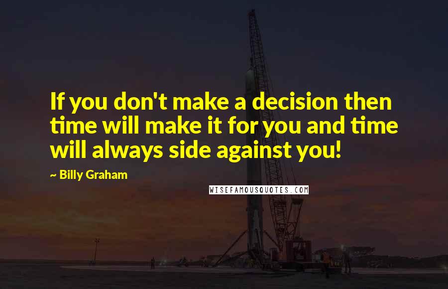 Billy Graham Quotes: If you don't make a decision then time will make it for you and time will always side against you!