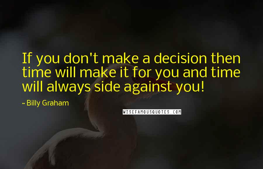 Billy Graham Quotes: If you don't make a decision then time will make it for you and time will always side against you!