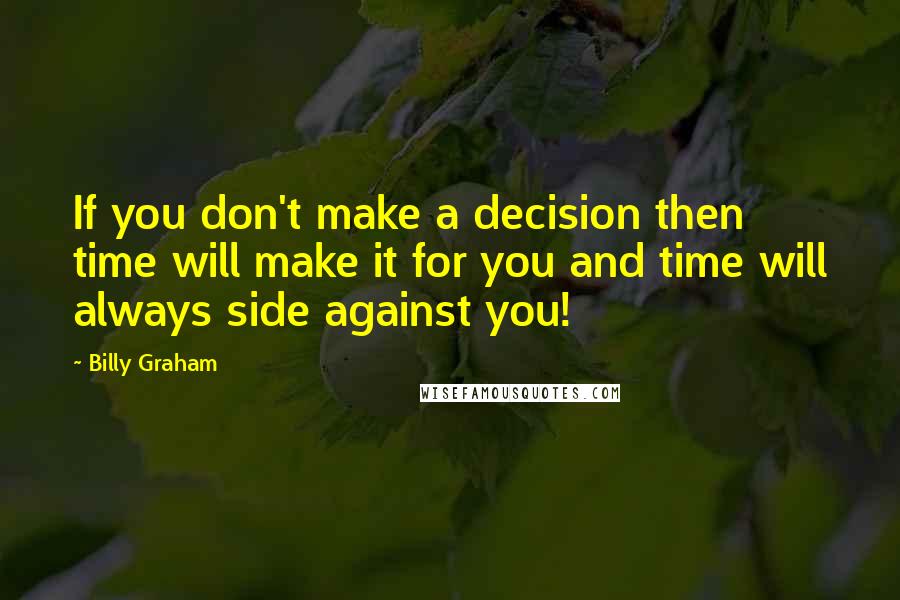 Billy Graham Quotes: If you don't make a decision then time will make it for you and time will always side against you!