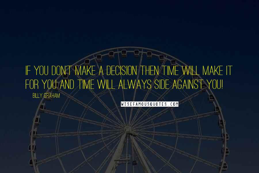 Billy Graham Quotes: If you don't make a decision then time will make it for you and time will always side against you!