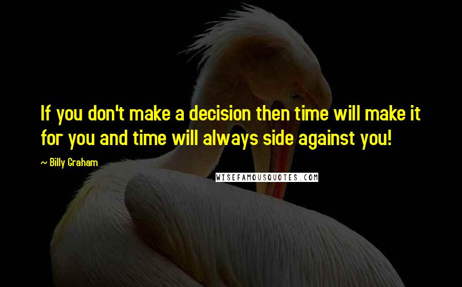 Billy Graham Quotes: If you don't make a decision then time will make it for you and time will always side against you!