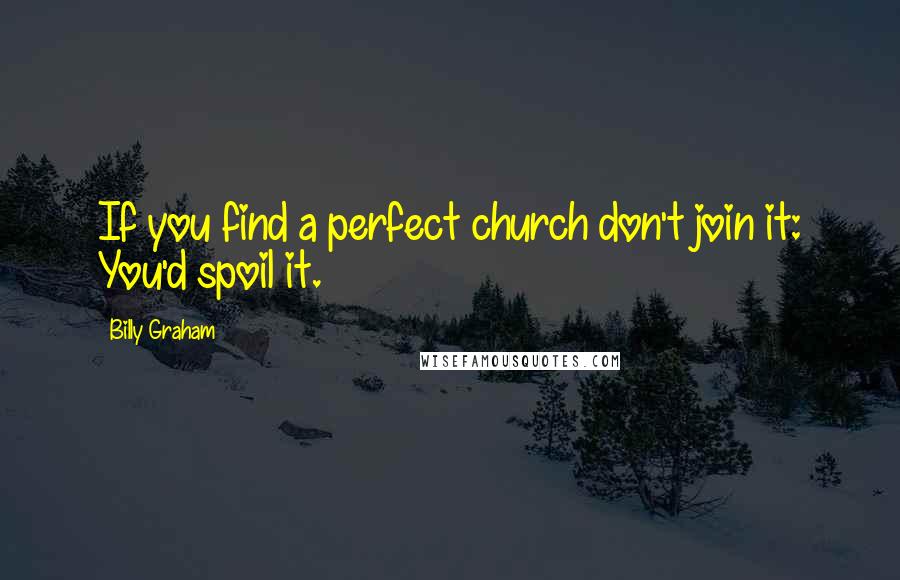 Billy Graham Quotes: If you find a perfect church don't join it: You'd spoil it.