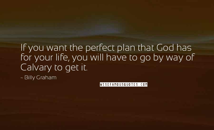 Billy Graham Quotes: If you want the perfect plan that God has for your life, you will have to go by way of Calvary to get it.