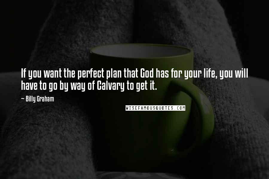 Billy Graham Quotes: If you want the perfect plan that God has for your life, you will have to go by way of Calvary to get it.