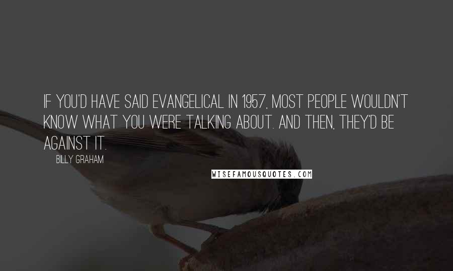 Billy Graham Quotes: If you'd have said Evangelical in 1957, most people wouldn't know what you were talking about. And then, they'd be against it.